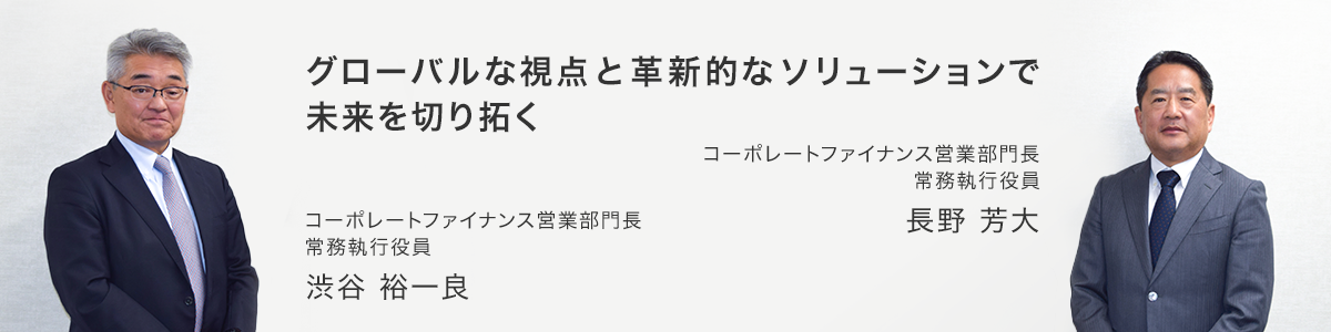 グローバルな視点と革新的なソリューションで未来を切り拓く, コーポレートファイナンス営業部門長 常務執行役員 長野芳大, コーポレートファイナンス営業部門長 常務執行役員 渋谷裕一良