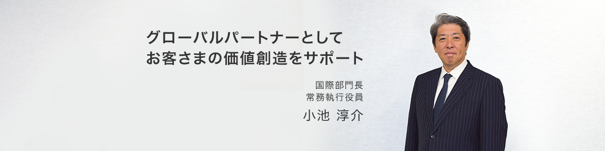 グローバルパートナーとしてお客さまの価値創造をサポート, 国際部門長 常務執行役員 小池淳介