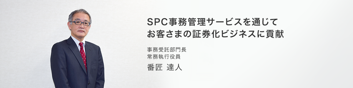 SPC事務管理サービスを通じてお客さまの証券化ビジネスに貢献, 事務受託部門長 常務執行役員 番匠達人