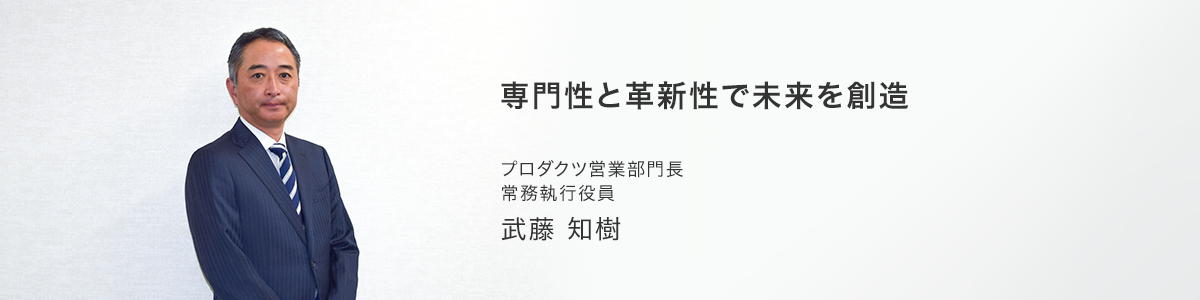 専門性と革新性で未来を創造, プロダクツ営業部門長 常務執行役員 武藤知樹